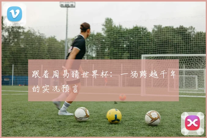 跟着周易猜世界杯：一场跨越千年的实况预言