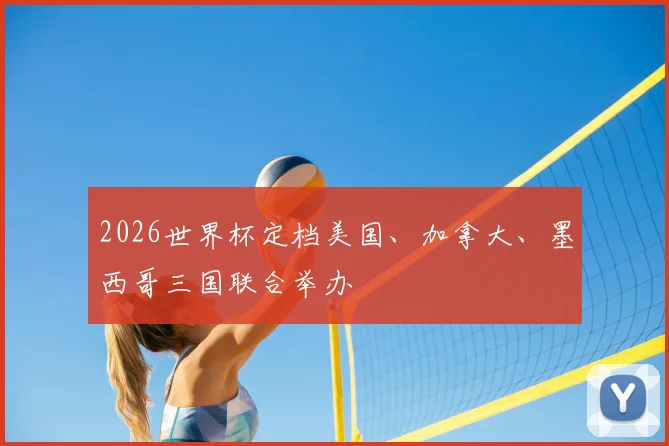 2026世界杯定档美国、加拿大、墨西哥三国联合举办