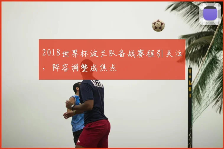 2018世界杯波兰队备战赛程引关注，阵容调整成焦点