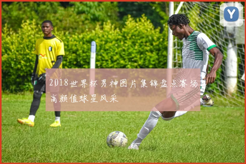 2018世界杯男神图片集锦盘点赛场高颜值球星风采