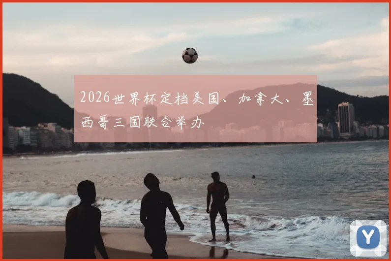 2026世界杯定档美国、加拿大、墨西哥三国联合举办