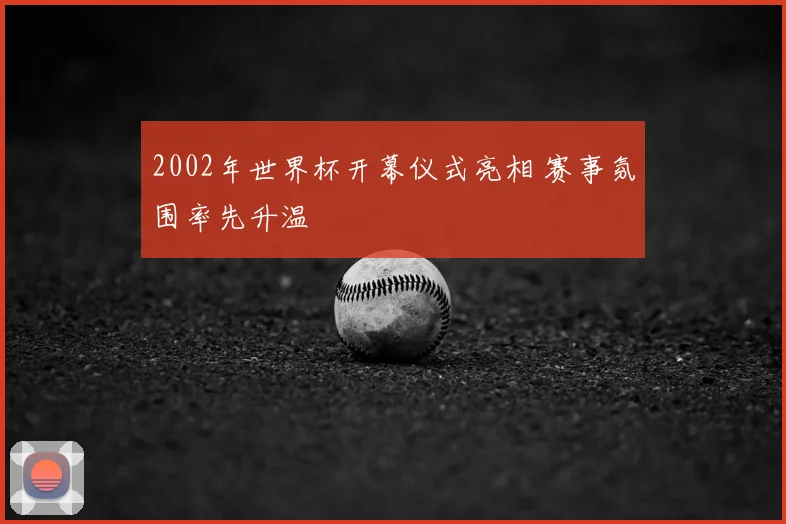 2002年世界杯开幕仪式亮相 赛事氛围率先升温