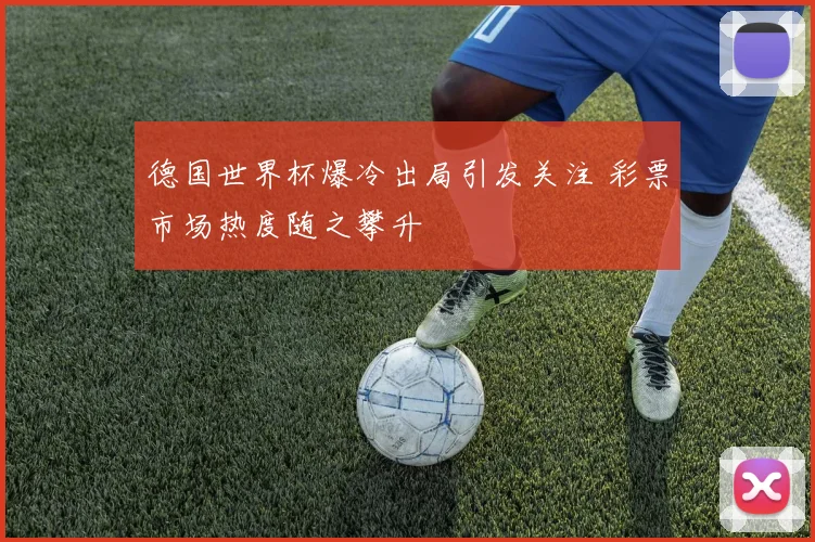 德国世界杯爆冷出局引发关注 彩票市场热度随之攀升