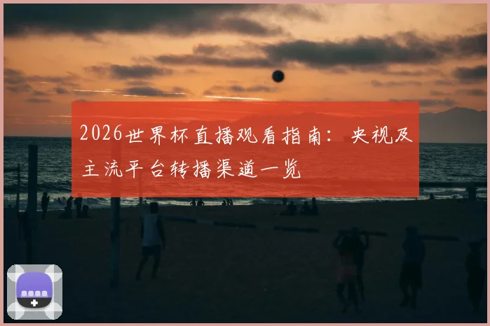 2026世界杯直播观看指南:央视及主流平台转播渠道一览