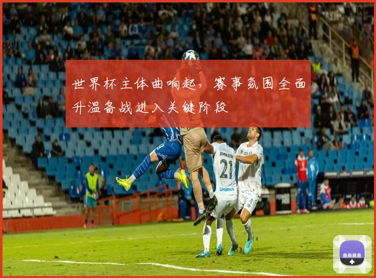 世界杯主体曲响起，赛事氛围全面升温备战进入关键阶段
