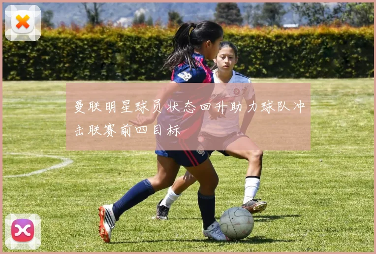 曼联明星球员状态回升助力球队冲击联赛前四目标