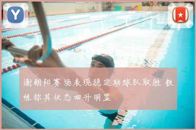 谢朝阳赛场表现稳定助球队取胜 教练称其状态回升明显