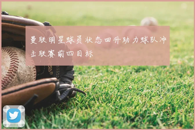 曼联明星球员状态回升助力球队冲击联赛前四目标