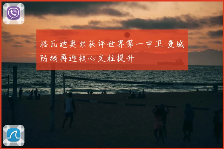 格瓦迪奥尔获评世界第一中卫 曼城防线再迎核心支柱提升