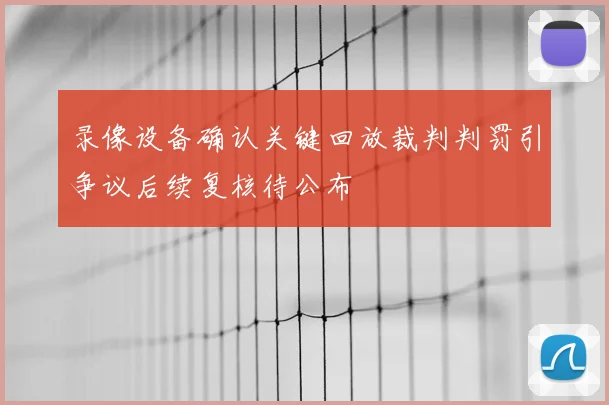 录像设备确认关键回放裁判判罚引争议后续复核待公布