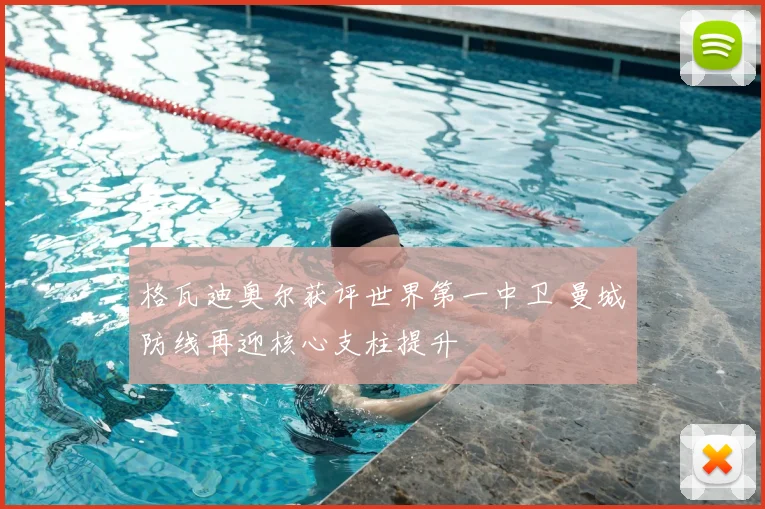 格瓦迪奥尔获评世界第一中卫 曼城防线再迎核心支柱提升
