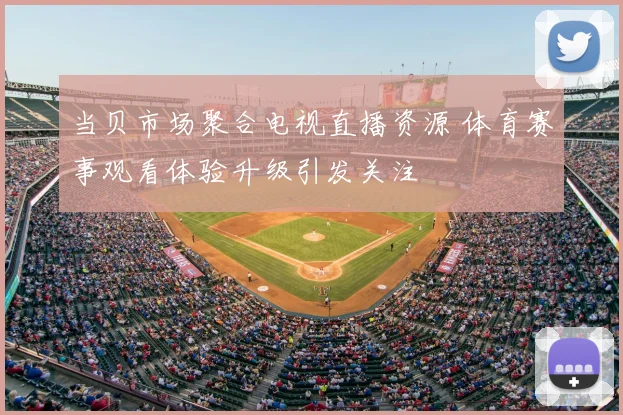 当贝市场聚合电视直播资源 体育赛事观看体验升级引发关注