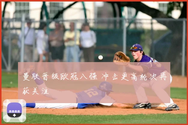 曼联晋级欧冠八强 冲击更高轮次再获关注